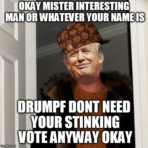 OKAY MISTER INTERESTING MAN OR WHATEVER YOUR NAME IS DRUMPF DONT NEED YOUR STINKING VOTE ANYWAY OKAY | made w/ Imgflip meme maker