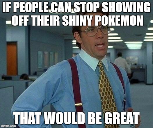 That Would Be Great Meme | IF PEOPLE CAN STOP SHOWING OFF THEIR SHINY POKEMON; THAT WOULD BE GREAT | image tagged in memes,that would be great | made w/ Imgflip meme maker