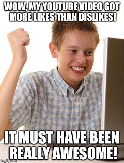 First Day On The Internet Kid Meme | WOW, MY YOUTUBE VIDEO GOT MORE LIKES THAN DISLIKES! IT MUST HAVE BEEN REALLY AWESOME! | image tagged in memes,first day on the internet kid | made w/ Imgflip meme maker