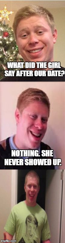 Bad Pun Brian | WHAT DID THE GIRL SAY AFTER OUR DATE? NOTHING. SHE NEVER SHOWED UP. | image tagged in bad pun brian,meme,funny,bad luck brian,bad pun | made w/ Imgflip meme maker