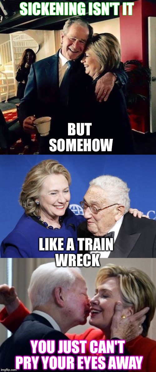 Like a train wreck  | SICKENING ISN'T IT; BUT SOMEHOW; LIKE A TRAIN WRECK; YOU JUST CAN'T PRY YOUR EYES AWAY | image tagged in hillary clinton,george bush,henry kissinger,kkk,kisses,hugs | made w/ Imgflip meme maker