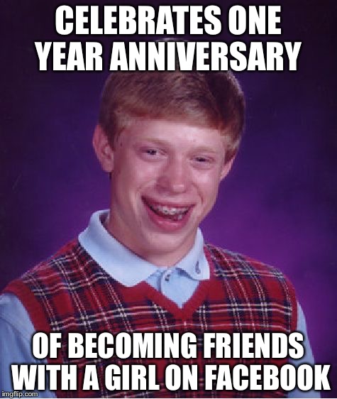 Bad Luck Brian Meme | CELEBRATES ONE YEAR ANNIVERSARY; OF BECOMING FRIENDS WITH A GIRL ON FACEBOOK | image tagged in memes,bad luck brian | made w/ Imgflip meme maker