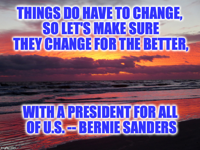 Change for the Better with Bernie | THINGS DO HAVE TO CHANGE, SO LET'S MAKE SURE THEY CHANGE FOR THE BETTER, WITH A PRESIDENT FOR ALL OF U.S. -- BERNIE SANDERS | image tagged in bernie sanders,vote bernie sanders,change for the better,change,president bernie sanders | made w/ Imgflip meme maker