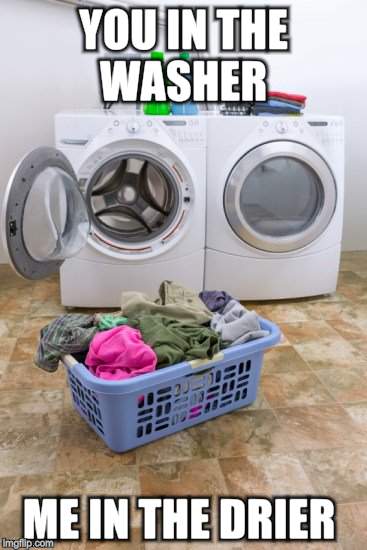 YOU IN THE WASHER ME IN THE DRIER | image tagged in you spin me right around | made w/ Imgflip meme maker