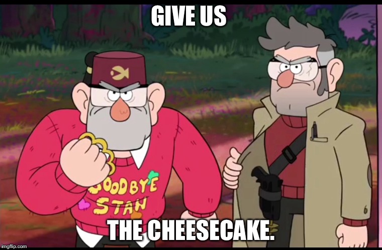Gravity falls ending | GIVE US; THE CHEESECAKE. | image tagged in gravity falls,funny | made w/ Imgflip meme maker