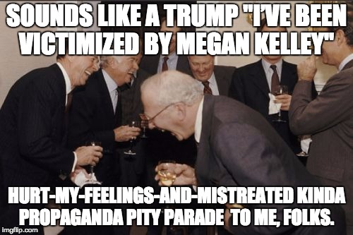 Laughing Men In Suits Meme | SOUNDS LIKE A TRUMP "I’VE BEEN VICTIMIZED BY MEGAN KELLEY"; HURT-MY-FEELINGS-AND-MISTREATED KINDA PROPAGANDA PITY PARADE  TO ME, FOLKS. | image tagged in memes,laughing men in suits | made w/ Imgflip meme maker