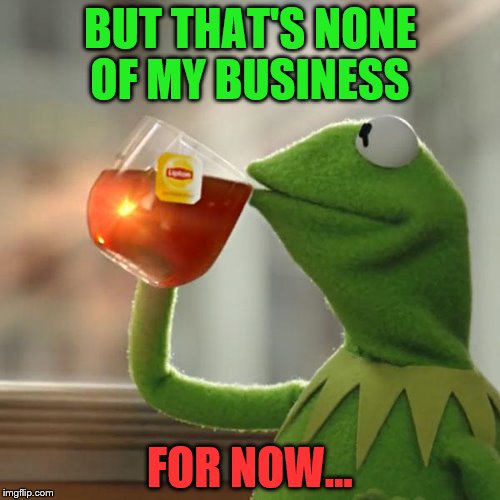 But that's none of my business 
for now  | BUT THAT'S NONE OF MY BUSINESS; FOR NOW... | image tagged in memes,but thats none of my business,kermit the frog | made w/ Imgflip meme maker