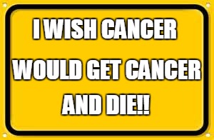 Blank Yellow Sign | I WISH CANCER AND DIE!! WOULD GET CANCER | image tagged in memes,blank yellow sign | made w/ Imgflip meme maker