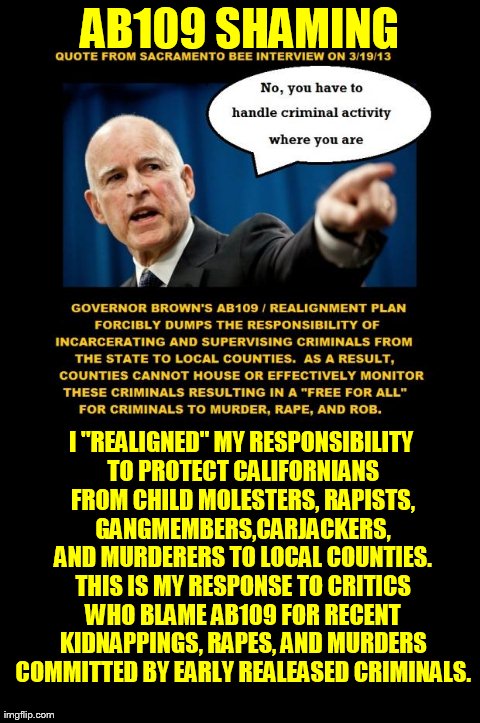 AB109 SHAMING I "REALIGNED" MY RESPONSIBILITY TO PROTECT CALIFORNIANS FROM CHILD MOLESTERS, RAPISTS, GANGMEMBERS,CARJACKERS, AND MURDERERS T | made w/ Imgflip meme maker