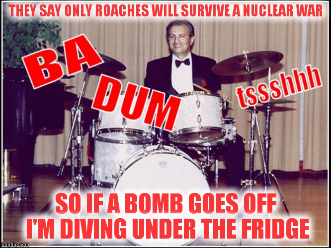 Love this template, hit me with a good one! | THEY SAY ONLY ROACHES WILL SURVIVE A NUCLEAR WAR; SO IF A BOMB GOES OFF I'M DIVING UNDER THE FRIDGE | image tagged in rimshot,jokes,drums | made w/ Imgflip meme maker
