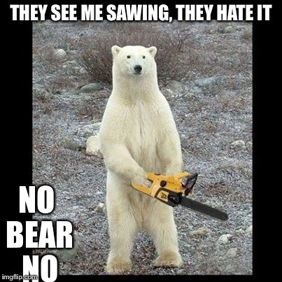 Chainsaw Bear | THEY SEE ME SAWING, THEY HATE IT; NO BEAR NO | image tagged in memes,chainsaw bear | made w/ Imgflip meme maker