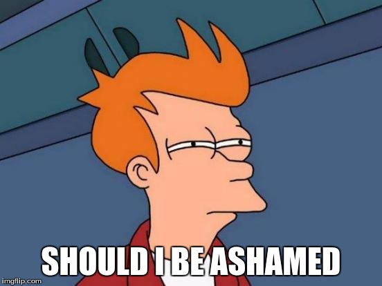 Futurama Fry Meme | SHOULD I BE ASHAMED | image tagged in memes,futurama fry | made w/ Imgflip meme maker