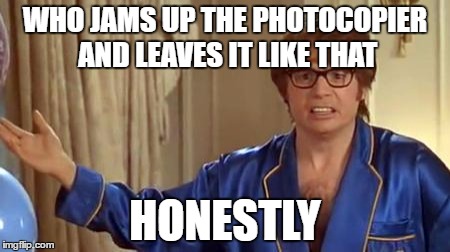 Austin Powers Honestly | WHO JAMS UP THE PHOTOCOPIER AND LEAVES IT LIKE THAT; HONESTLY | image tagged in memes,austin powers honestly | made w/ Imgflip meme maker