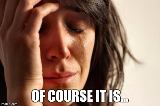 First World Problems Meme | OF COURSE IT IS... | image tagged in memes,first world problems | made w/ Imgflip meme maker