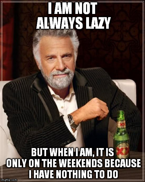 The Most Interesting Man In The World | I AM NOT ALWAYS LAZY; BUT WHEN I AM, IT IS ONLY ON THE WEEKENDS BECAUSE I HAVE NOTHING TO DO | image tagged in memes,the most interesting man in the world | made w/ Imgflip meme maker