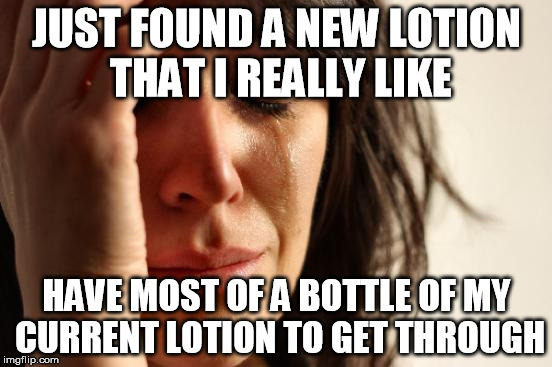 First World Problems Meme | JUST FOUND A NEW LOTION THAT I REALLY LIKE; HAVE MOST OF A BOTTLE OF MY CURRENT LOTION TO GET THROUGH | image tagged in memes,first world problems,AdviceAnimals | made w/ Imgflip meme maker