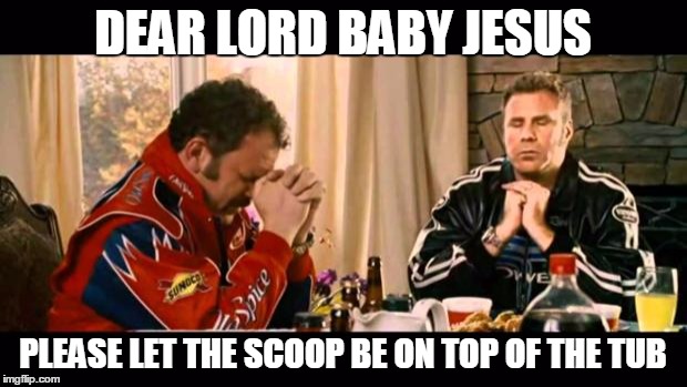 Dear Lord Baby Jesus | DEAR LORD BABY JESUS; PLEASE LET THE SCOOP BE ON TOP OF THE TUB | image tagged in dear lord baby jesus | made w/ Imgflip meme maker