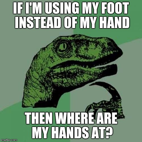 Think about it. |  IF I'M USING MY FOOT INSTEAD OF MY HAND; THEN WHERE ARE MY HANDS AT? | image tagged in memes,philosoraptor | made w/ Imgflip meme maker