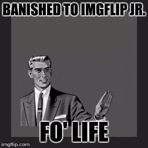 Kill Yourself Guy Meme | BANISHED TO IMGFLIP JR. FO' LIFE | image tagged in memes,kill yourself guy | made w/ Imgflip meme maker