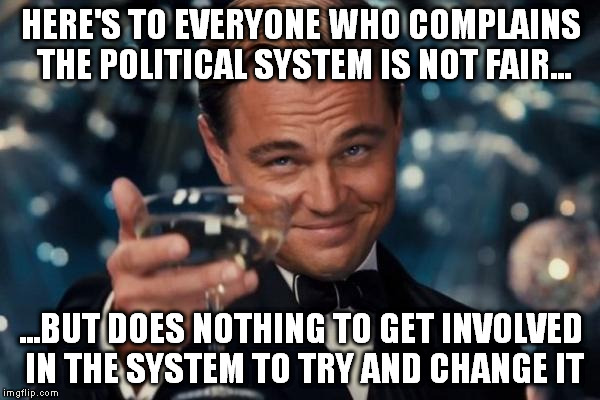 Some don't even vote?  Want change, make it happen. | HERE'S TO EVERYONE WHO COMPLAINS THE POLITICAL SYSTEM IS NOT FAIR... ...BUT DOES NOTHING TO GET INVOLVED IN THE SYSTEM TO TRY AND CHANGE IT | image tagged in memes,leonardo dicaprio cheers | made w/ Imgflip meme maker