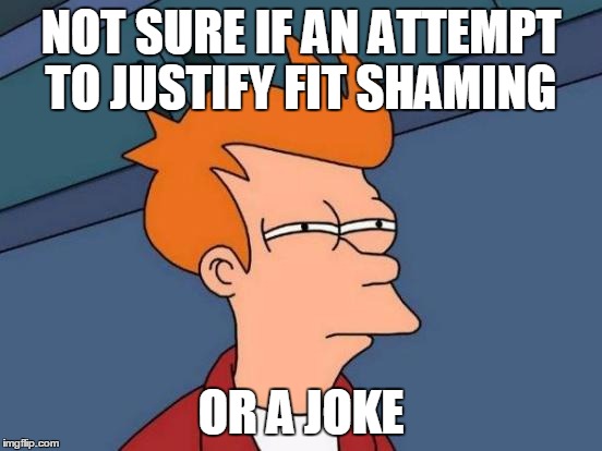 Futurama Fry Meme | NOT SURE IF AN ATTEMPT TO JUSTIFY FIT SHAMING OR A JOKE | image tagged in memes,futurama fry | made w/ Imgflip meme maker