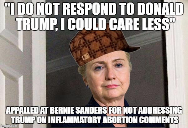 Scumbag Hillary | "I DO NOT RESPOND TO DONALD TRUMP, I COULD CARE LESS"; APPALLED AT BERNIE SANDERS FOR NOT ADDRESSING TRUMP ON INFLAMMATORY ABORTION COMMENTS | image tagged in scumbag hillary,AdviceAnimals | made w/ Imgflip meme maker