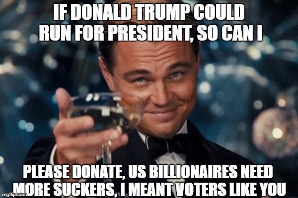 Leonardo Dicaprio Cheers Meme | IF DONALD TRUMP COULD RUN FOR PRESIDENT, SO CAN I; PLEASE DONATE, US BILLIONAIRES NEED MORE SUCKERS, I MEANT VOTERS LIKE YOU | image tagged in memes,leonardo dicaprio cheers | made w/ Imgflip meme maker