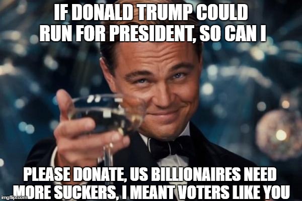 Leonardo Dicaprio Cheers | IF DONALD TRUMP COULD RUN FOR PRESIDENT, SO CAN I; PLEASE DONATE, US BILLIONAIRES NEED MORE SUCKERS, I MEANT VOTERS LIKE YOU | image tagged in memes,leonardo dicaprio cheers | made w/ Imgflip meme maker