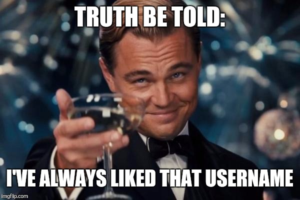 Leonardo Dicaprio Cheers Meme | TRUTH BE TOLD: I'VE ALWAYS LIKED THAT USERNAME | image tagged in memes,leonardo dicaprio cheers | made w/ Imgflip meme maker