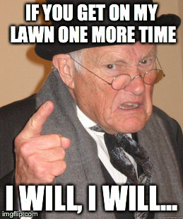 Back In My Day Meme | IF YOU GET ON MY LAWN ONE MORE TIME; I WILL, I WILL... | image tagged in memes,back in my day | made w/ Imgflip meme maker
