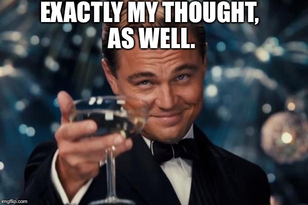 Leonardo Dicaprio Cheers Meme | EXACTLY MY THOUGHT, AS WELL. | image tagged in memes,leonardo dicaprio cheers | made w/ Imgflip meme maker