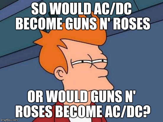 Futurama Fry Meme | SO WOULD AC/DC BECOME GUNS N' ROSES OR WOULD GUNS N' ROSES BECOME AC/DC? | image tagged in memes,futurama fry | made w/ Imgflip meme maker