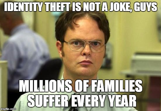 Dwight Schrute Meme | IDENTITY THEFT IS NOT A JOKE, GUYS; MILLIONS OF FAMILIES SUFFER EVERY YEAR | image tagged in memes,dwight schrute | made w/ Imgflip meme maker