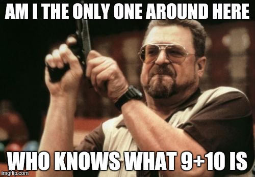 Am I The Only One Around Here Meme | AM I THE ONLY ONE AROUND HERE; WHO KNOWS WHAT 9+10 IS | image tagged in memes,am i the only one around here | made w/ Imgflip meme maker