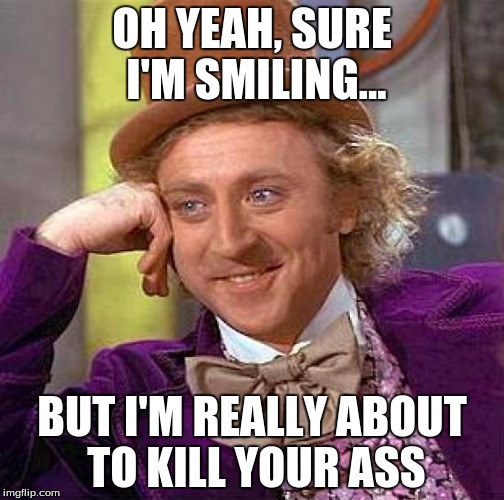 Mad-Wonker | OH YEAH, SURE I'M SMILING... BUT I'M REALLY ABOUT TO KILL YOUR ASS | image tagged in memes,creepy condescending wonka | made w/ Imgflip meme maker