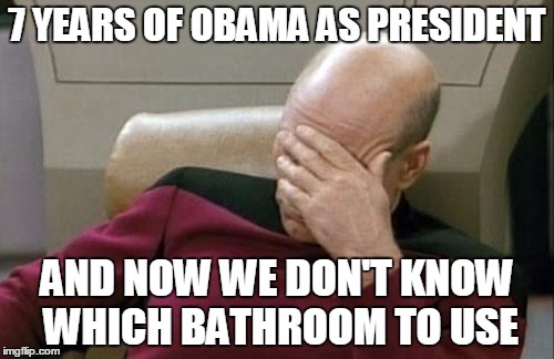 Why is this even an issue?! | 7 YEARS OF OBAMA AS PRESIDENT; AND NOW WE DON'T KNOW WHICH BATHROOM TO USE | image tagged in memes,captain picard facepalm | made w/ Imgflip meme maker