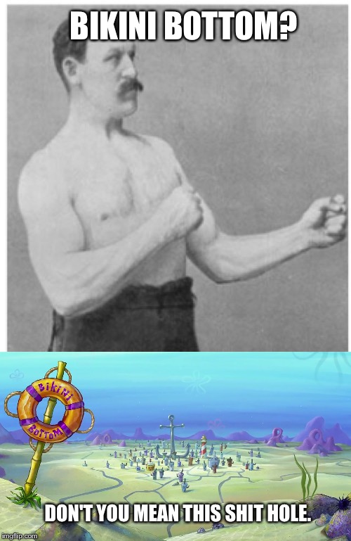 This guy hates bikini bottom!! | BIKINI BOTTOM? DON'T YOU MEAN THIS SHIT HOLE. | image tagged in overly manly man | made w/ Imgflip meme maker