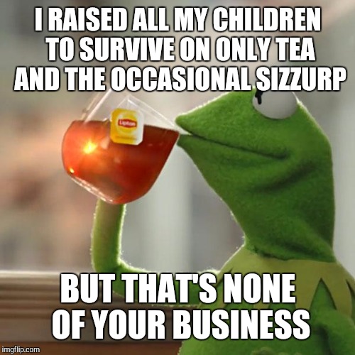 But That's None Of My Business Meme | I RAISED ALL MY CHILDREN TO SURVIVE ON ONLY TEA AND THE OCCASIONAL SIZZURP BUT THAT'S NONE OF YOUR BUSINESS | image tagged in memes,but thats none of my business,kermit the frog | made w/ Imgflip meme maker