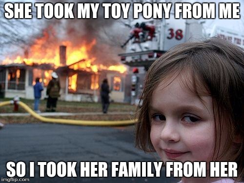 Disaster Girl | SHE TOOK MY TOY PONY FROM ME; SO I TOOK HER FAMILY FROM HER | image tagged in memes,disaster girl | made w/ Imgflip meme maker