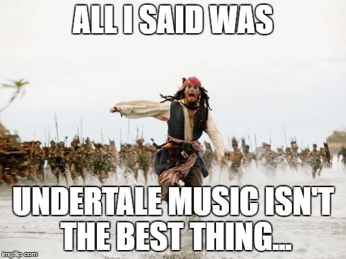 Jack Sparrow Being Chased | ALL I SAID WAS; UNDERTALE MUSIC ISN'T THE BEST THING... | image tagged in memes,jack sparrow being chased | made w/ Imgflip meme maker