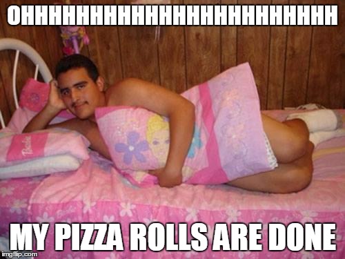 Sexy | OHHHHHHHHHHHHHHHHHHHHHHH; MY PIZZA ROLLS ARE DONE | image tagged in sexy | made w/ Imgflip meme maker