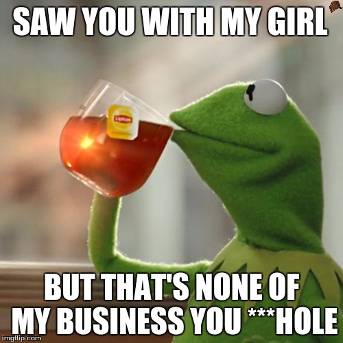 But That's None Of My Business | SAW YOU WITH MY GIRL; BUT THAT'S NONE OF MY BUSINESS YOU ***HOLE | image tagged in memes,but thats none of my business,kermit the frog,scumbag | made w/ Imgflip meme maker