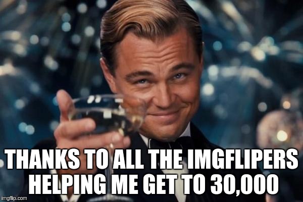 Leonardo Dicaprio Cheers | THANKS TO ALL THE IMGFLIPERS HELPING ME GET TO 30,000 | image tagged in memes,leonardo dicaprio cheers | made w/ Imgflip meme maker