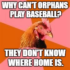 Anti-Joke Chicken | WHY CAN'T ORPHANS PLAY BASEBALL? THEY DON'T KNOW WHERE HOME IS. | image tagged in anti-joke chicken | made w/ Imgflip meme maker