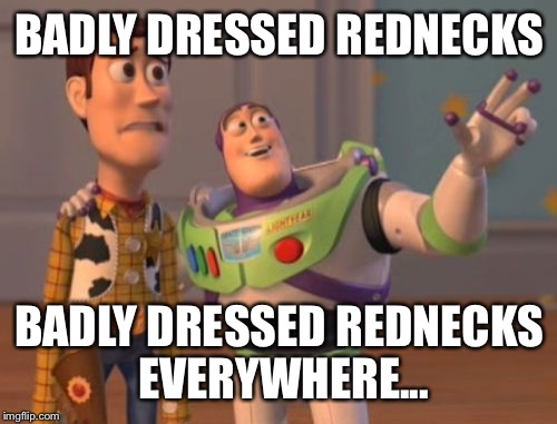 X, X Everywhere Meme | BADLY DRESSED REDNECKS BADLY DRESSED REDNECKS EVERYWHERE... | image tagged in memes,x x everywhere | made w/ Imgflip meme maker