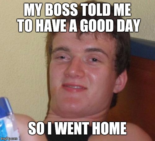 10 Guy Meme | MY BOSS TOLD ME TO HAVE A GOOD DAY; SO I WENT HOME | image tagged in memes,10 guy,you had one job,thug life,life sucks,before i got high | made w/ Imgflip meme maker
