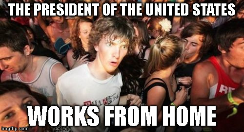 Sudden Clarity Clarence | THE PRESIDENT OF THE UNITED STATES; WORKS FROM HOME | image tagged in memes,sudden clarity clarence,AdviceAnimals | made w/ Imgflip meme maker