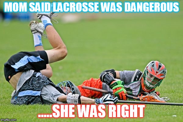 lacrosse | MOM SAID LACROSSE WAS DANGEROUS; .....SHE WAS RIGHT | image tagged in lacrosse | made w/ Imgflip meme maker