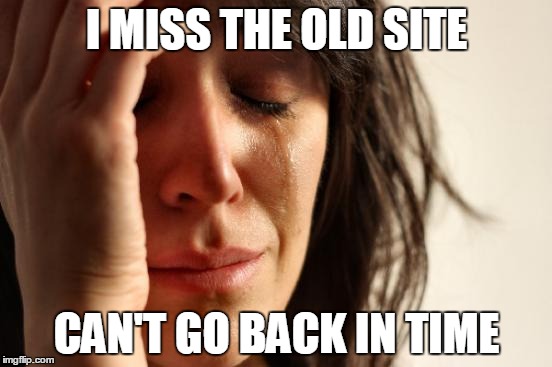 First World Problems Meme | I MISS THE OLD SITE; CAN'T GO BACK IN TIME | image tagged in memes,first world problems | made w/ Imgflip meme maker