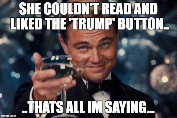 Leonardo Dicaprio Cheers Meme | SHE COULDN'T READ AND LIKED THE 'TRUMP' BUTTON.. ..THATS ALL IM SAYING... | image tagged in memes,leonardo dicaprio cheers | made w/ Imgflip meme maker